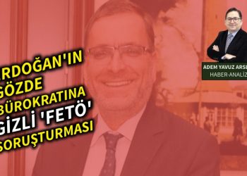 Erdoğan’ın gözde bürokratına Gizli ‘FETÖ’ soruşturması