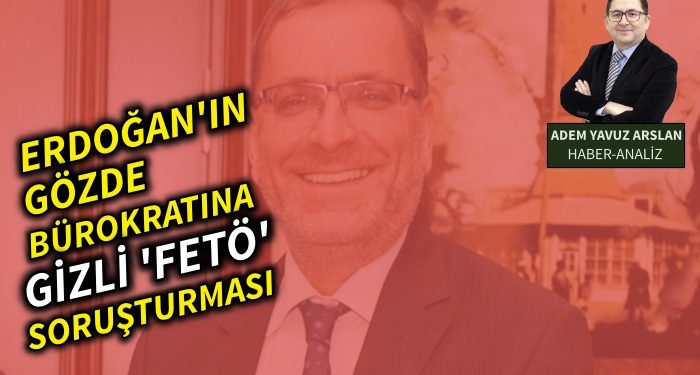Erdoğan’ın gözde bürokratına Gizli ‘FETÖ’ soruşturması