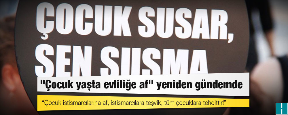 "Çocuk yaşta evliliğe af" yeniden gündemde: Çocuk istismarcılarına af, istismarcılara teşvik, tüm çocuklara tehdittir!