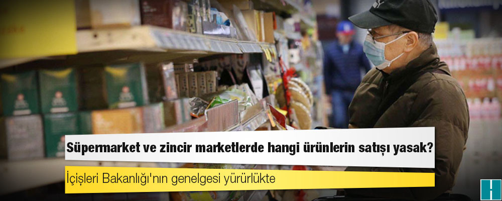 İçişleri Bakanlığı'nın genelgesi yürürlükte; süpermarket ve zincir marketlerde hangi ürünlerin satışı yasak?