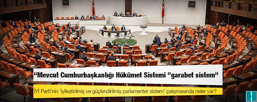 İYİ Parti'nin 'iyileştirilmiş ve güçlendirilmiş parlamenter sistem' çalışmasında neler var?