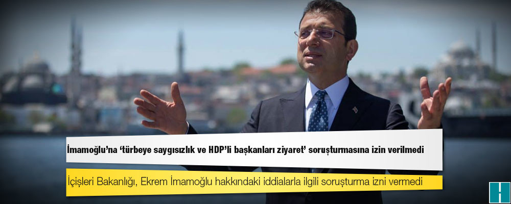 İmamoğlu'na 'türbeye saygısızlık ve HDP'li başkanları ziyaret' soruşturmasına izin verilmedi