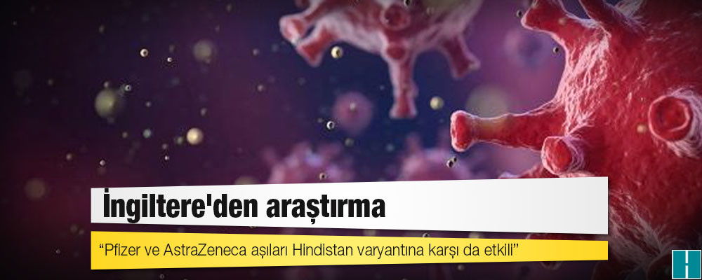 İngiltere'den araştırma: Pfizer ve AstraZeneca aşıları Hindistan varyantına karşı da etkili