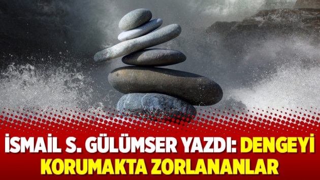 İsmail S. Gülümser yazdı: Dengeyi korumakta zorlananlar