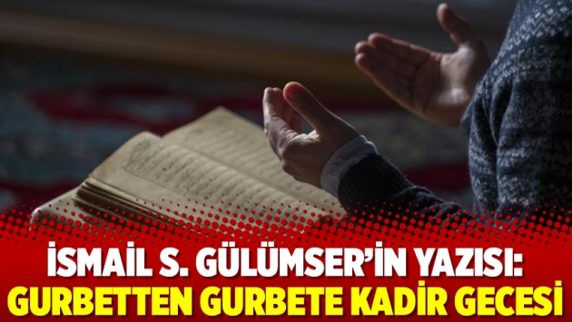 İsmail S. Gülümser'in yazısı: Gurbetten gurbete Kadir Gecesi