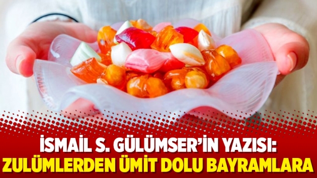 İsmail S. Gülümser'in yazısı: Zulümlerden ümit dolu bayramlara