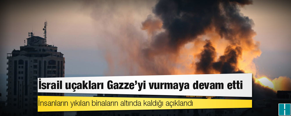 İsrail uçakları Gazze'yi vurmaya devam etti; insanların yıkılan binaların altında kaldığı açıklandı