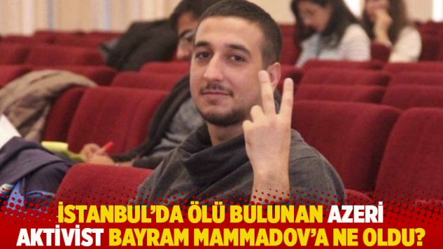 İstanbul’da ölü bulunan Azeri aktivist Bayram Mammadov’a ne oldu?