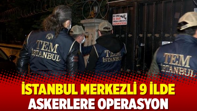 İstanbul merkezli 9 ilde askerlere operasyon