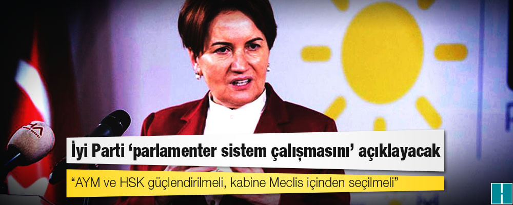 İyi Parti ‘parlamenter sistem çalışmasını’ açıklayacak: 'AYM ve HSK güçlendirilmeli, kabine Meclis içinden seçilmeli'