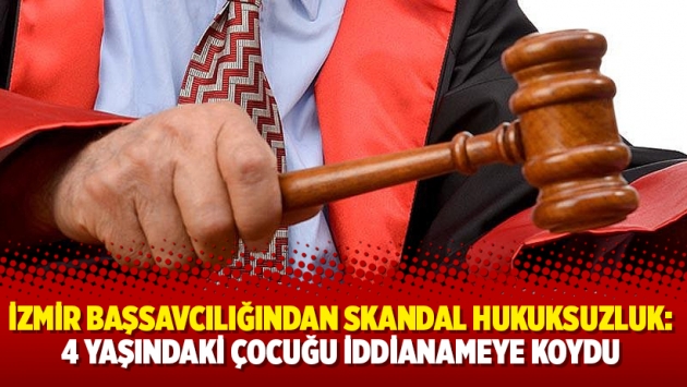 İzmir Başsavcılığından skandal hukuksuzluk: 4 yaşındaki çocuğu iddianameye koydu