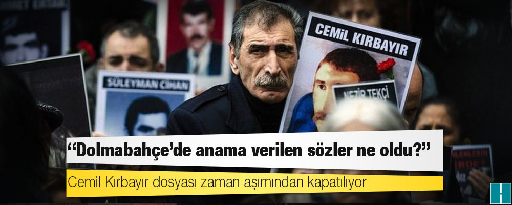 Cemil Kırbayır dosyası zaman aşımından kapatılıyor: 'Dolmabahçe'de anama verilen sözler ne oldu?'