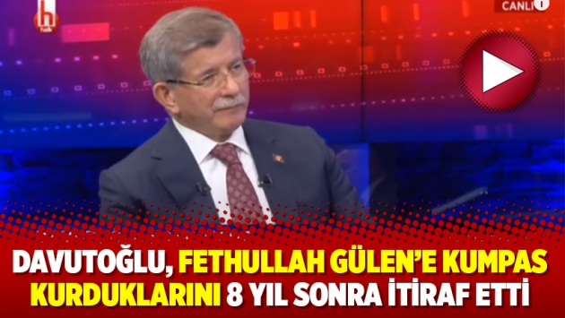 Davutoğlu, Fethullah Gülen’e kumpas kurduklarını 8 yıl sonra itiraf etti