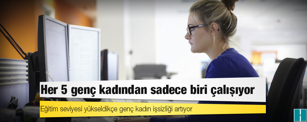 Her 5 genç kadından sadece biri çalışıyor; eğitim seviyesi yükseldikçe genç kadın işsizliği artıyor