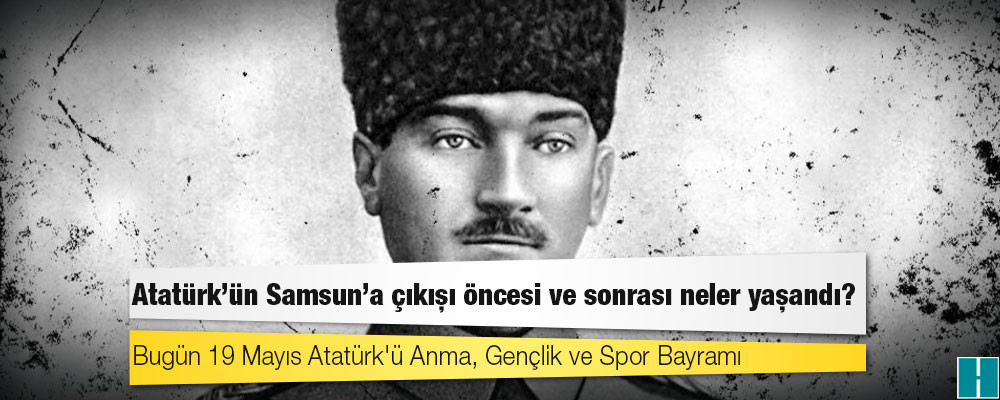 19 Mayıs 1919: Atatürk'ün Samsun'a çıkışı öncesi ve sonrası neler yaşandı?