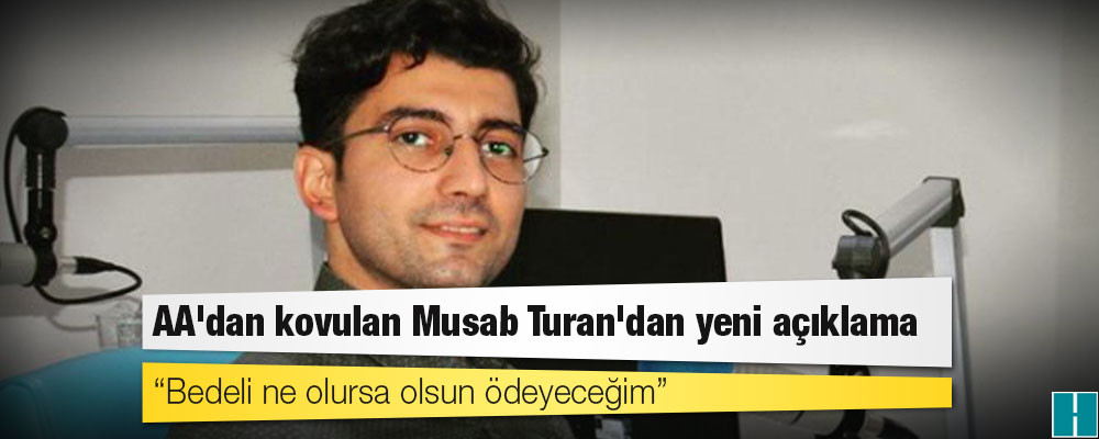 AA'dan kovulan Musab Turan'dan yeni açıklama: Bedeli ne olursa olsun ödeyeceğim