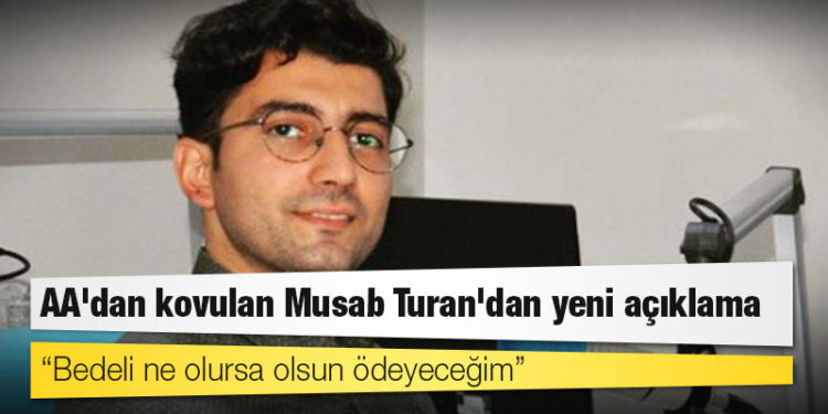 AA'dan kovulan Musab Turan'dan yeni açıklama: Bedeli ne olursa olsun ödeyeceğim