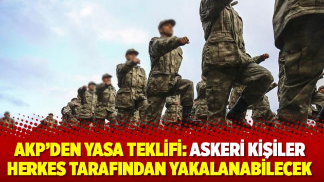 AKP’den yasa teklifi: Askeri kişiler herkes tarafından yakalanabilecek