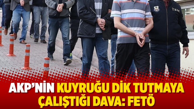 AKP’nin kuyruğu dik tutmaya çalıştığı dava: Fetö