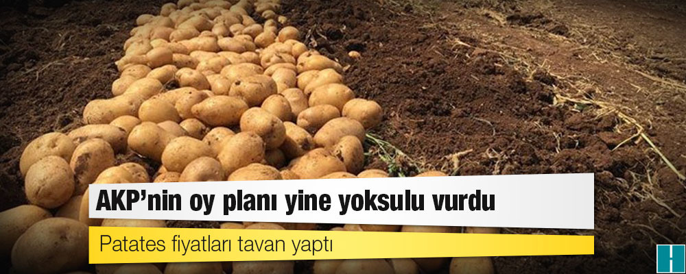 AKP’nin oy planı yine yoksulu vurdu: Patates fiyatları tavan yaptı