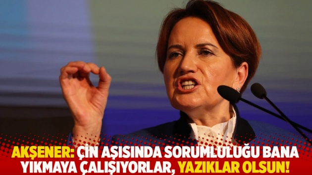 Akşener: Çin aşısında sorumluluğu bana yıkmaya çalışıyorlar, yazıklar olsun!