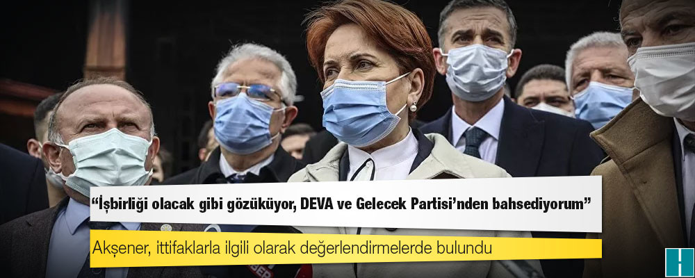 Akşener: İşbirliği olacak gibi gözüküyor, DEVA ve Gelecek Partisi'nden bahsediyorum