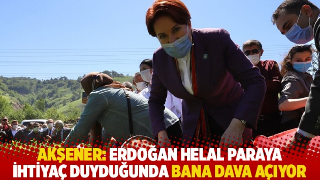 Akşener: Erdoğan helal paraya ihtiyaç duyduğunda bana dava açıyor