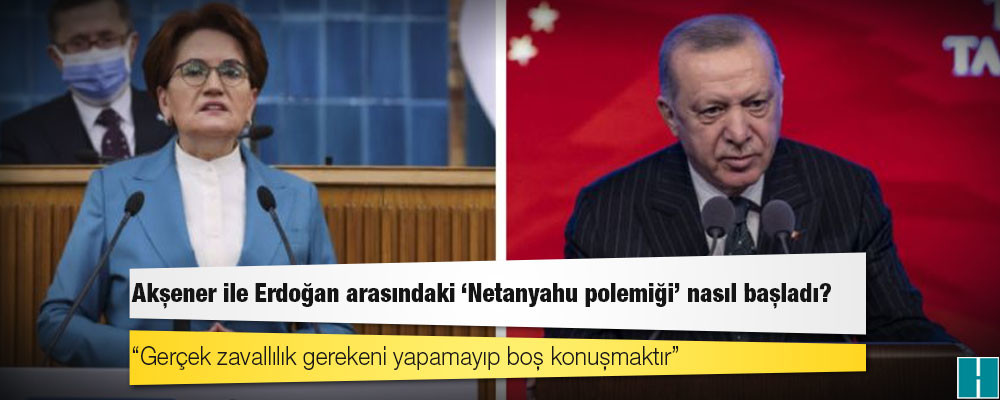 Akşener ile Erdoğan arasındaki 'Netanyahu polemiği' nasıl başladı?