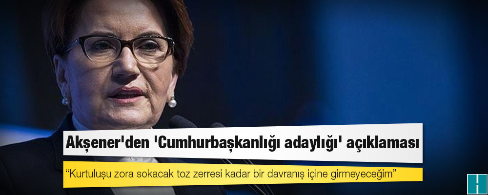 Akşener'den 'Cumhurbaşkanlığı adaylığı' açıklaması: Kurtuluşu zora sokacak toz zerresi kadar bir davranış içine girmeyeceğim