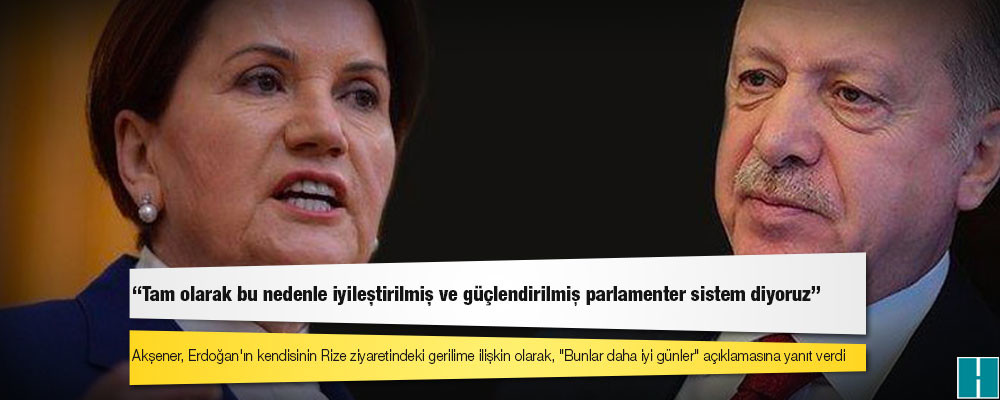 Akşener'den kendisine "Bunlar daha iyi günler" diyen Erdoğan'a: Tam olarak bu nedenle iyileştirilmiş ve güçlendirilmiş parlamenter sistem diyoruz