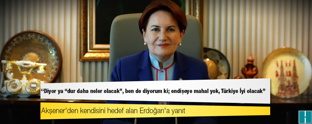 Akşener'den kendisini hedef alan Erdoğan'a yanıt: Diyor ya "dur daha neler olacak", ben de diyorum ki; endişeye mahal yok, Türkiye İyi olacak!