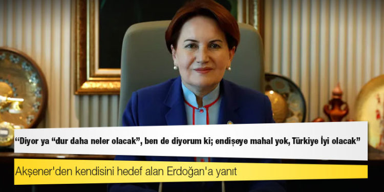 Akşener'den kendisini hedef alan Erdoğan'a yanıt: Diyor ya "dur daha neler olacak", ben de diyorum ki; endişeye mahal yok, Türkiye İyi olacak!