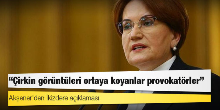 Akşener'den İkizdere açıklaması: Çirkin görüntüleri ortaya koyanlar provokatörler