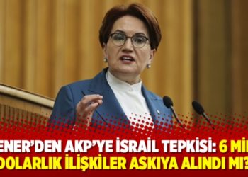 Akşener&rsquo;den AKP&rsquo;ye İsrail tepkisi: 6 milyar dolarlık ilişkiler askıya alındı mı?