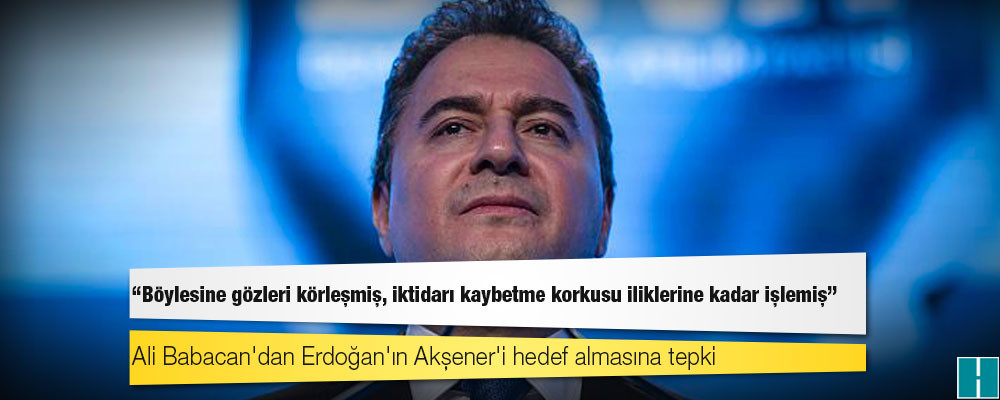 Ali Babacan'dan Erdoğan'ın Akşener'i hedef almasına tepki: Böylesine gözleri körleşmiş, iktidarı kaybetme korkusu iliklerine kadar işlemiş!