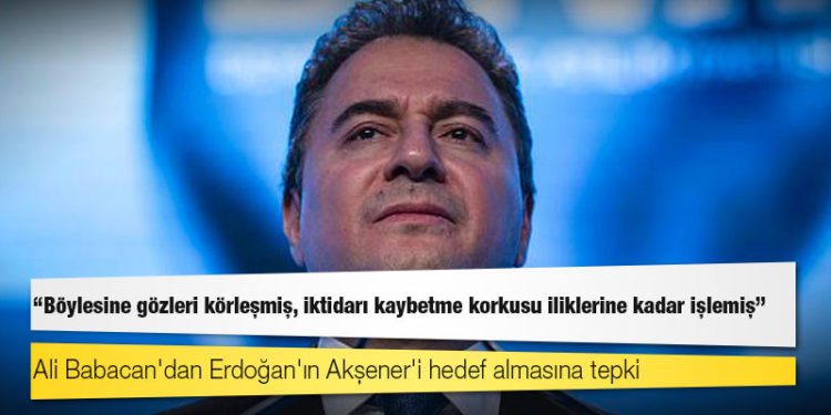 Ali Babacan'dan Erdoğan'ın Akşener'i hedef almasına tepki: Böylesine gözleri körleşmiş, iktidarı kaybetme korkusu iliklerine kadar işlemiş!