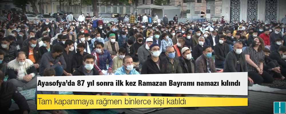 Ayasofya'da 87 yıl sonra ilk kez Ramazan Bayramı namazı kılındı; tam kapanmaya rağmen binlerce kişi katıldı