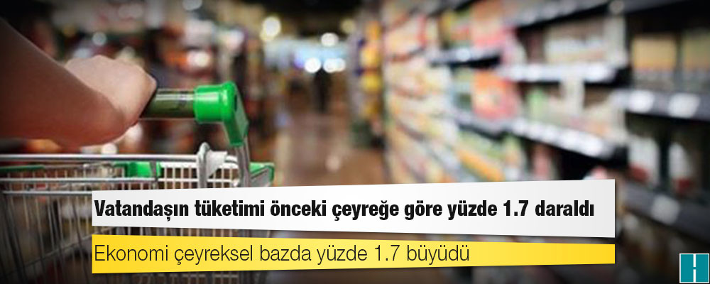 Büyümenin öbür yüzü: Vatandaşın tüketimi önceki çeyreğe göre yüzde 1.7 daraldı; ekonomi çeyreksel bazda yüzde 1.7 büyüdü