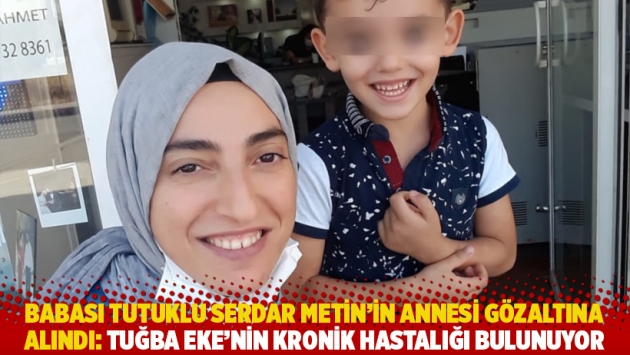 Babası tutuklu Serdar Metin’in annesi gözaltına alındı: Tuğba Eke'nin kronik hastalığı bulunuyor