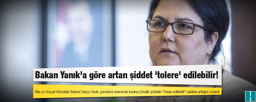 Bakan Yanık'a göre artan şiddet 'tolere' edilebilir!