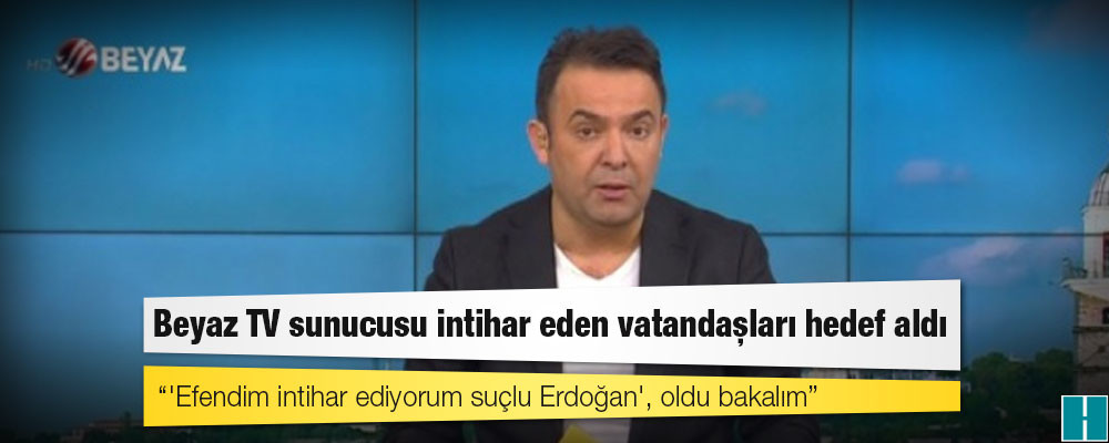 Beyaz TV sunucusu intihar eden vatandaşları hedef aldı: 'Efendim intihar ediyorum suçlu Erdoğan', oldu bakalım