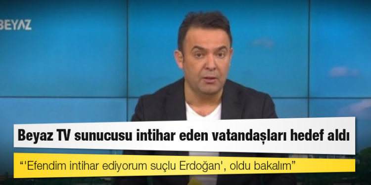 Beyaz TV sunucusu intihar eden vatandaşları hedef aldı: 'Efendim intihar ediyorum suçlu Erdoğan', oldu bakalım