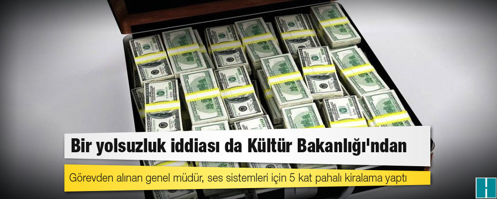 Bir yolsuzluk iddiası da Kültür Bakanlığı'ndan: Görevden alınan genel müdür, ses sistemleri için 5 kat pahalı kiralama yaptı