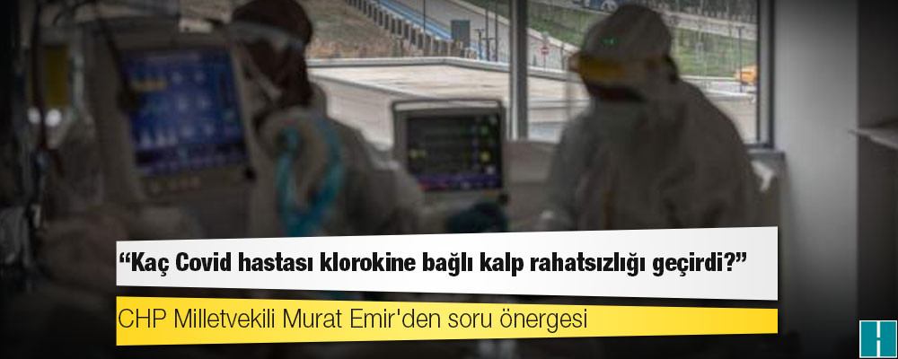 CHP Milletvekili Murat Emir'den soru önergesi: Kaç Covid hastası klorokine bağlı kalp rahatsızlığı geçirdi?