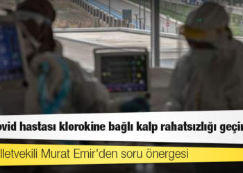 CHP Milletvekili Murat Emir'den soru önergesi: Kaç Covid hastası klorokine bağlı kalp rahatsızlığı geçirdi?