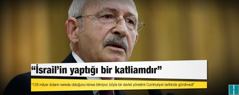 CHP lideri Kılıçdaroğlu: 128 milyar doların nerede olduğunu kimse bilmiyor, böyle bir devlet yönetimi Cumhuriyet tarihinde görülmedi