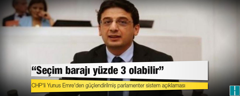 CHP'li Yunus Emre'den güçlendirilmiş parlamenter sistem açıklaması: Seçim barajı yüzde 3 olabilir