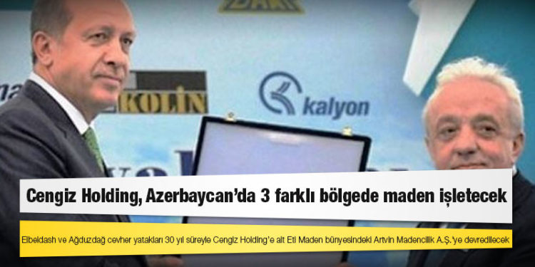 Cengiz Holding, Azerbaycan’da 3 farklı bölgede maden işletecek