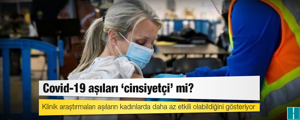 Covid-19 aşıları ‘cinsiyetçi’ mi? Klinik araştırmaları aşıların kadınlarda daha az etkili olabildiğini gösteriyor