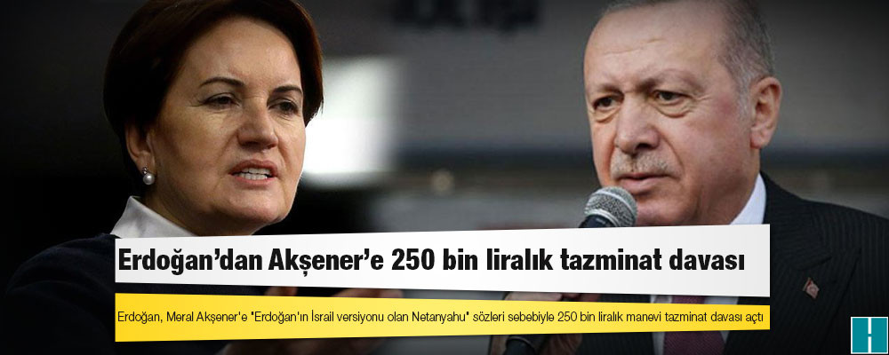 Cumhurbaşkanı Erdoğan, Meral Akşener'e "Erdoğan'ın İsrail versiyonu olan Netanyahu" sözleri sebebiyle 250 bin liralık manevi tazminat davası açtı